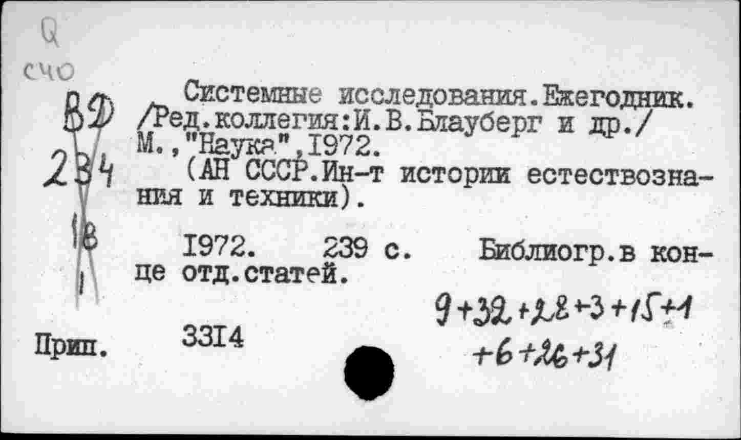 ﻿СЧО
пл. Системные исследования.Ежегодник.
ШV /Ред. коллегия: И. В. Елауберг и др./
1 М.,"Наука",1972.
лВ*/ (АН СССР.Ин-т истории естествознания и техники).
1972.	239 с. Библиогр.в кон-
I це отд.статей.
Прип. 3314	+6/^^